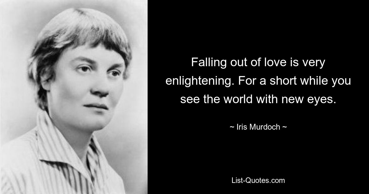 Falling out of love is very enlightening. For a short while you see the world with new eyes. — © Iris Murdoch