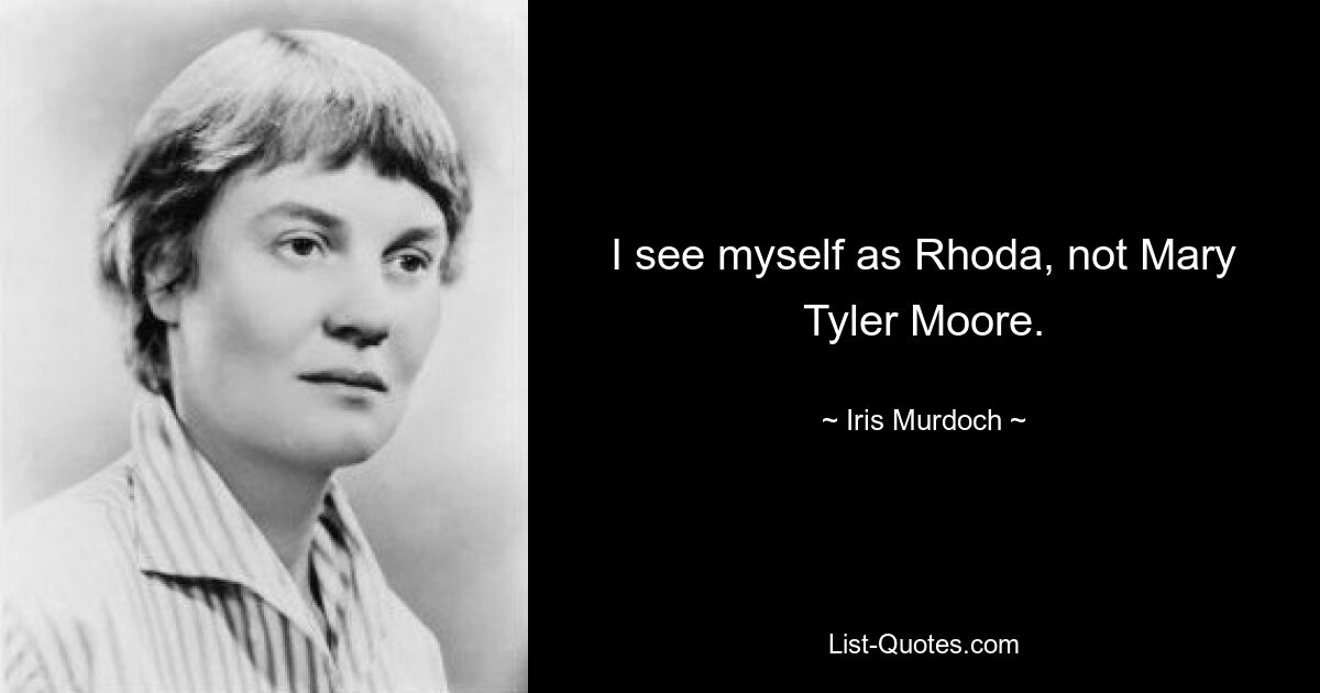 I see myself as Rhoda, not Mary Tyler Moore. — © Iris Murdoch