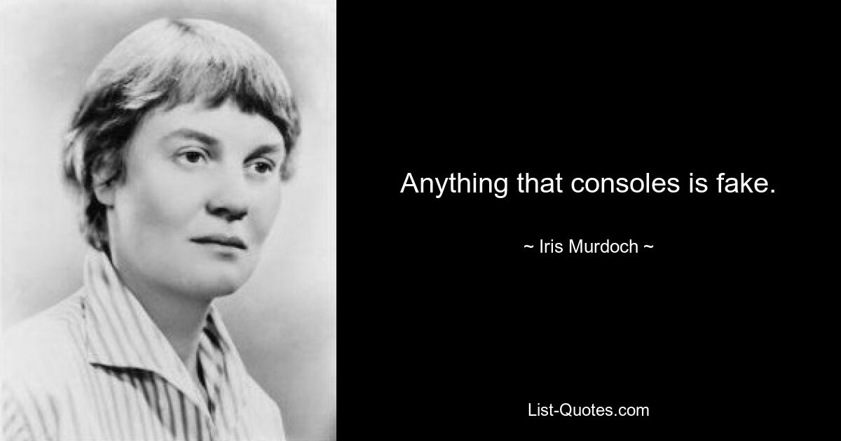 Anything that consoles is fake. — © Iris Murdoch