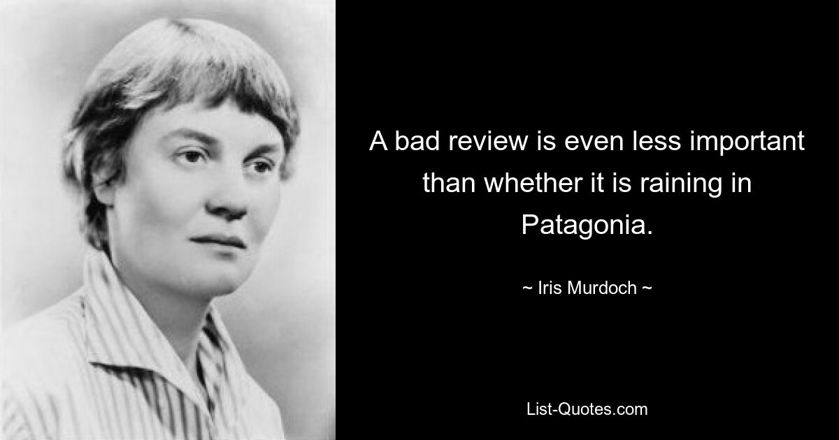 A bad review is even less important than whether it is raining in Patagonia. — © Iris Murdoch