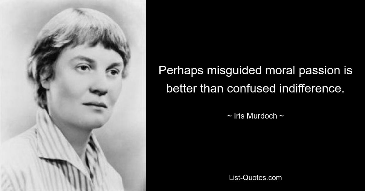 Vielleicht ist fehlgeleitete moralische Leidenschaft besser als verwirrte Gleichgültigkeit. — © Iris Murdoch