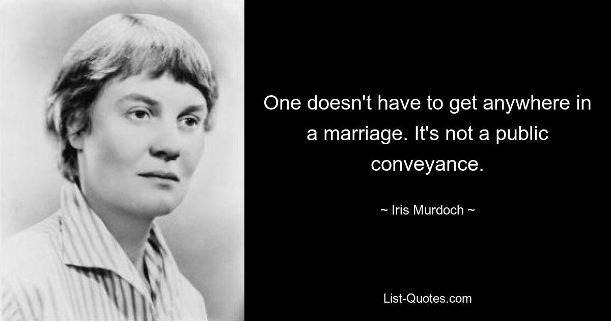 One doesn't have to get anywhere in a marriage. It's not a public conveyance. — © Iris Murdoch