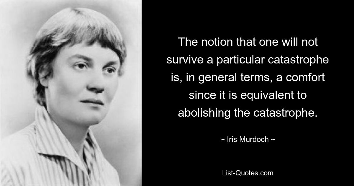 The notion that one will not survive a particular catastrophe is, in general terms, a comfort since it is equivalent to abolishing the catastrophe. — © Iris Murdoch