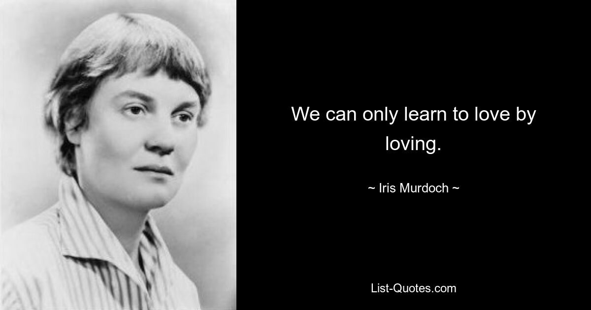 We can only learn to love by loving. — © Iris Murdoch