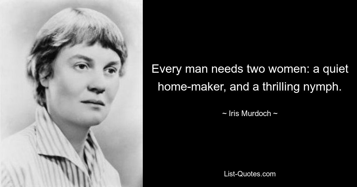 Every man needs two women: a quiet home-maker, and a thrilling nymph. — © Iris Murdoch