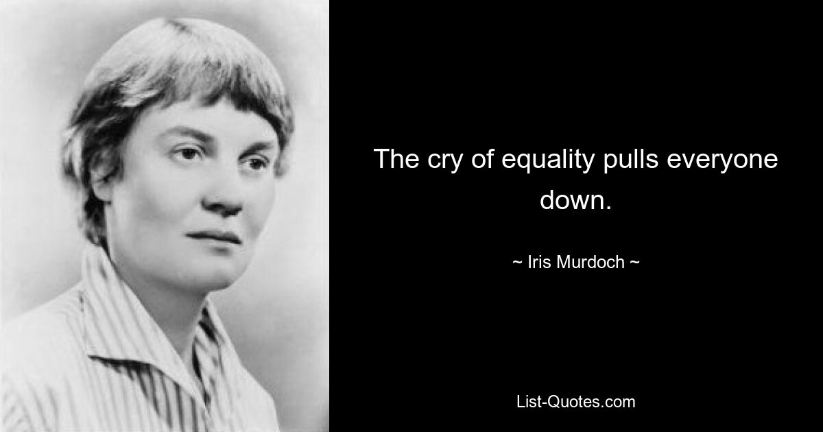 The cry of equality pulls everyone down. — © Iris Murdoch