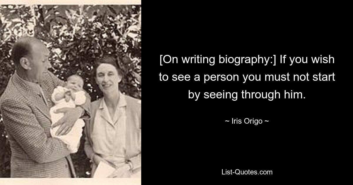 [On writing biography:] If you wish to see a person you must not start by seeing through him. — © Iris Origo