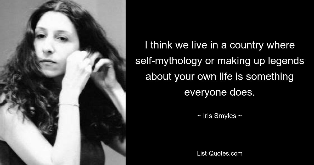 I think we live in a country where self-mythology or making up legends about your own life is something everyone does. — © Iris Smyles