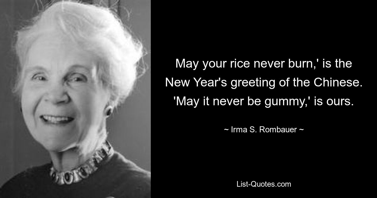 May your rice never burn,' is the New Year's greeting of the Chinese. 'May it never be gummy,' is ours. — © Irma S. Rombauer