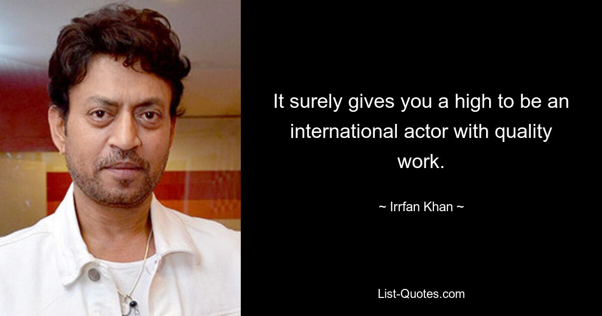 It surely gives you a high to be an international actor with quality work. — © Irrfan Khan