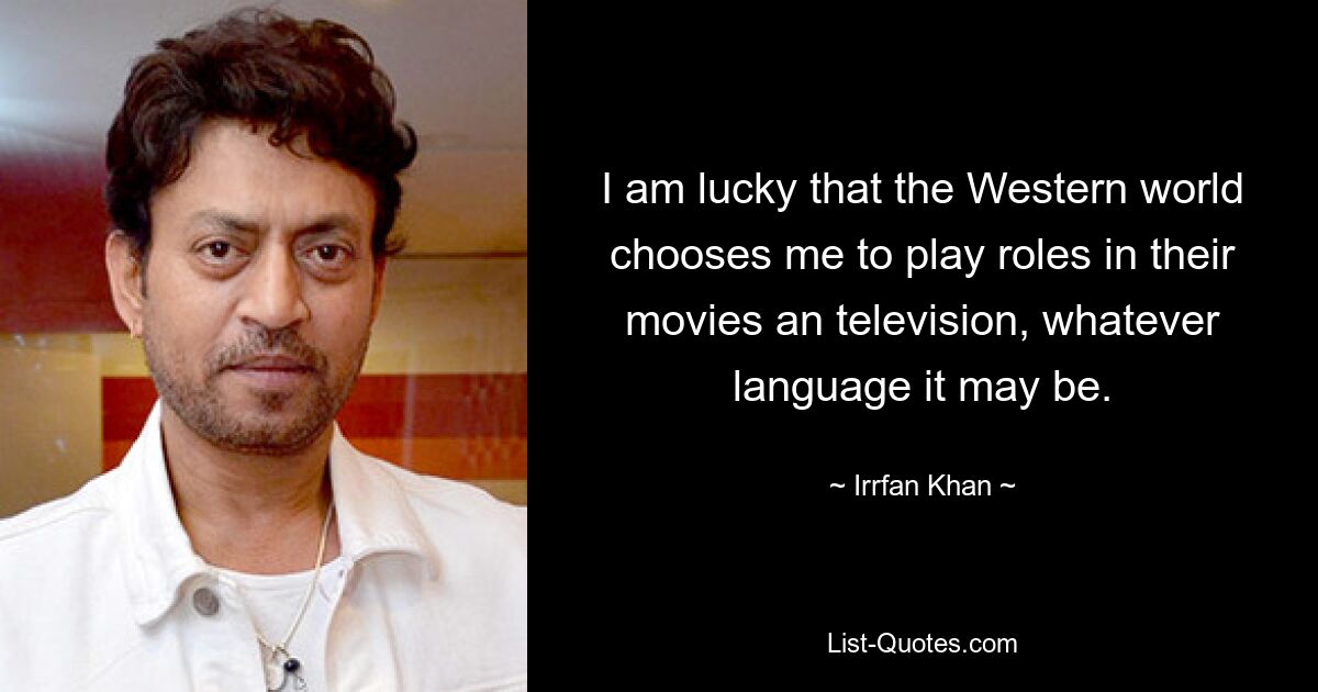 I am lucky that the Western world chooses me to play roles in their movies an television, whatever language it may be. — © Irrfan Khan