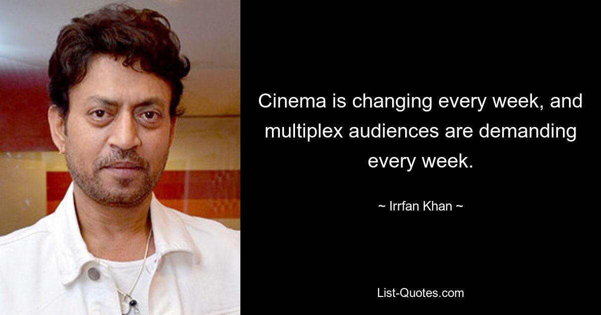 Cinema is changing every week, and multiplex audiences are demanding every week. — © Irrfan Khan