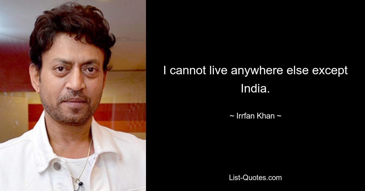 I cannot live anywhere else except India. — © Irrfan Khan