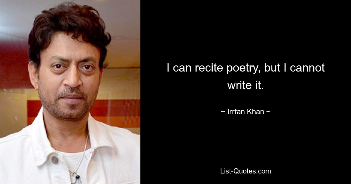 I can recite poetry, but I cannot write it. — © Irrfan Khan