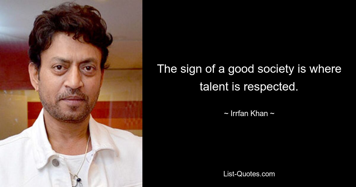 The sign of a good society is where talent is respected. — © Irrfan Khan