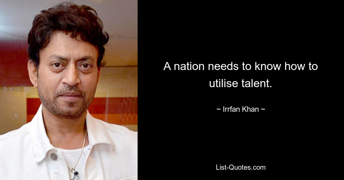 A nation needs to know how to utilise talent. — © Irrfan Khan