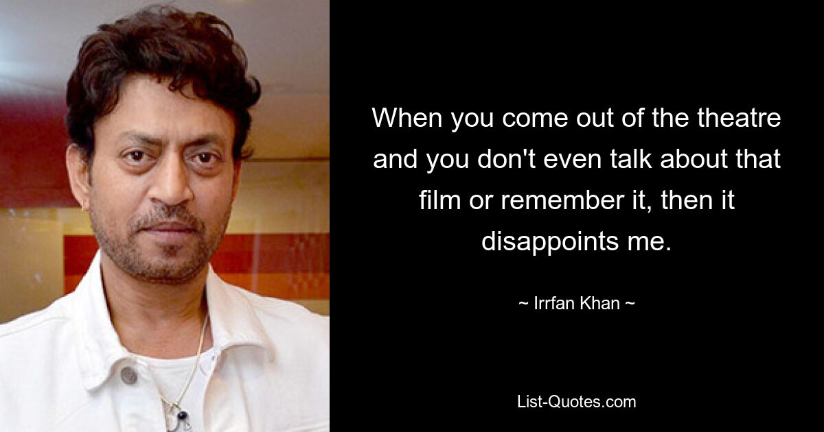 When you come out of the theatre and you don't even talk about that film or remember it, then it disappoints me. — © Irrfan Khan