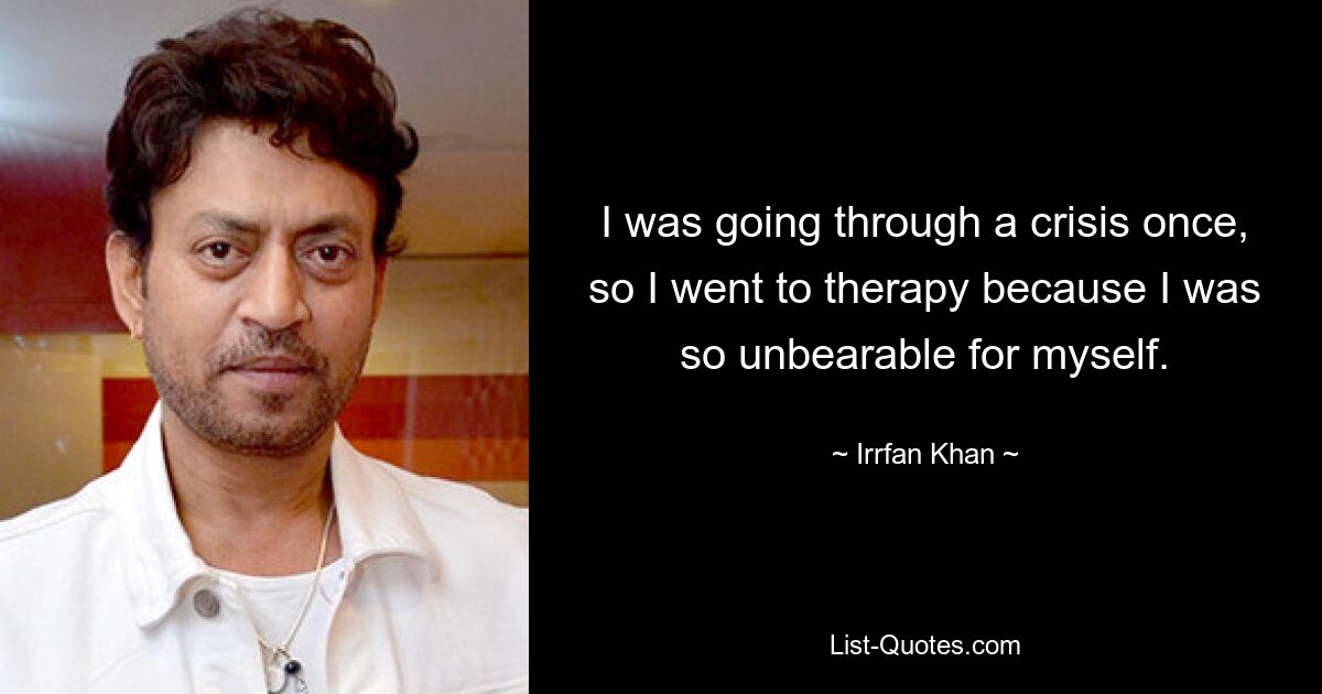 I was going through a crisis once, so I went to therapy because I was so unbearable for myself. — © Irrfan Khan