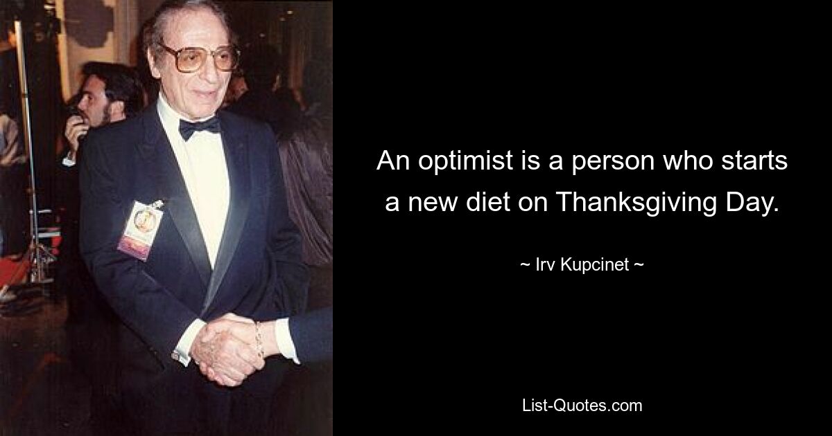 An optimist is a person who starts a new diet on Thanksgiving Day. — © Irv Kupcinet