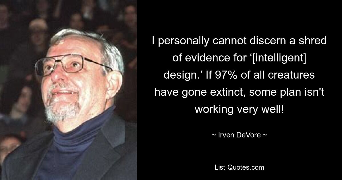 I personally cannot discern a shred of evidence for ‘[intelligent] design.’ If 97% of all creatures have gone extinct, some plan isn't working very well! — © Irven DeVore