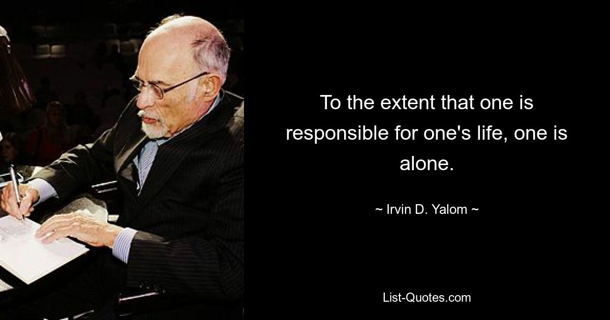 To the extent that one is responsible for one's life, one is alone. — © Irvin D. Yalom