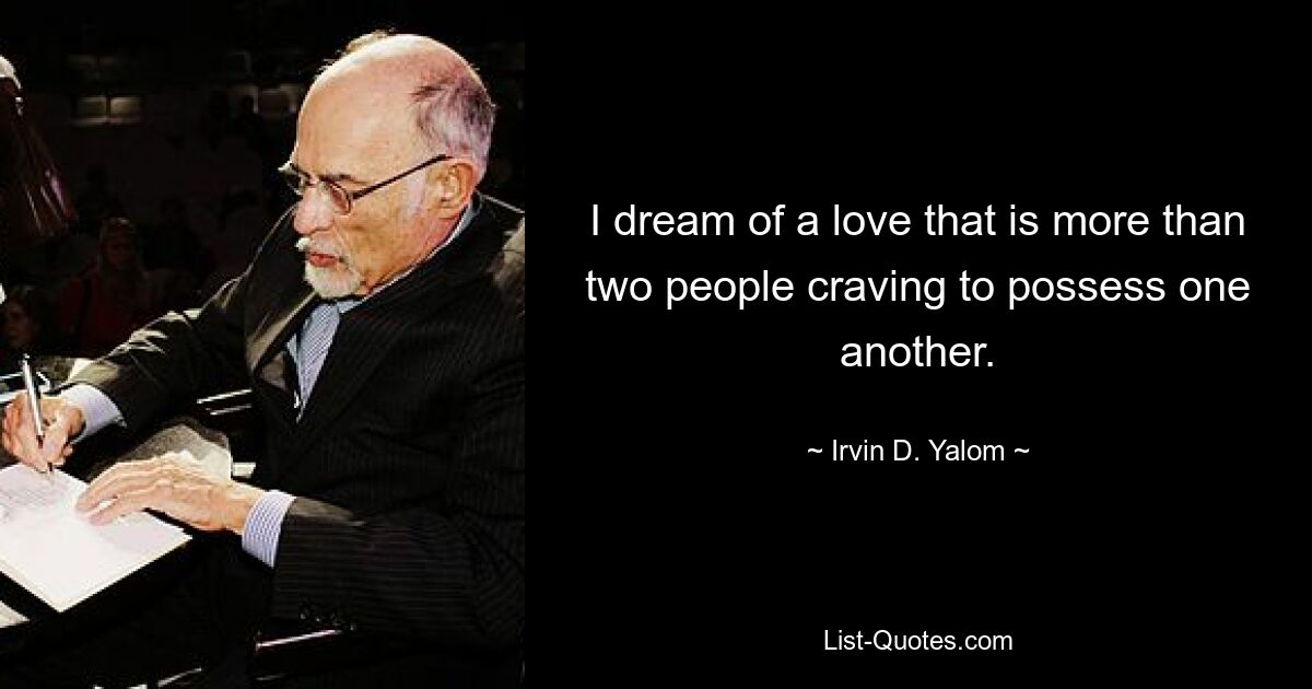 I dream of a love that is more than two people craving to possess one another. — © Irvin D. Yalom