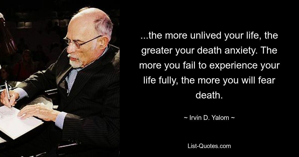 ...the more unlived your life, the greater your death anxiety. The more you fail to experience your life fully, the more you will fear death. — © Irvin D. Yalom