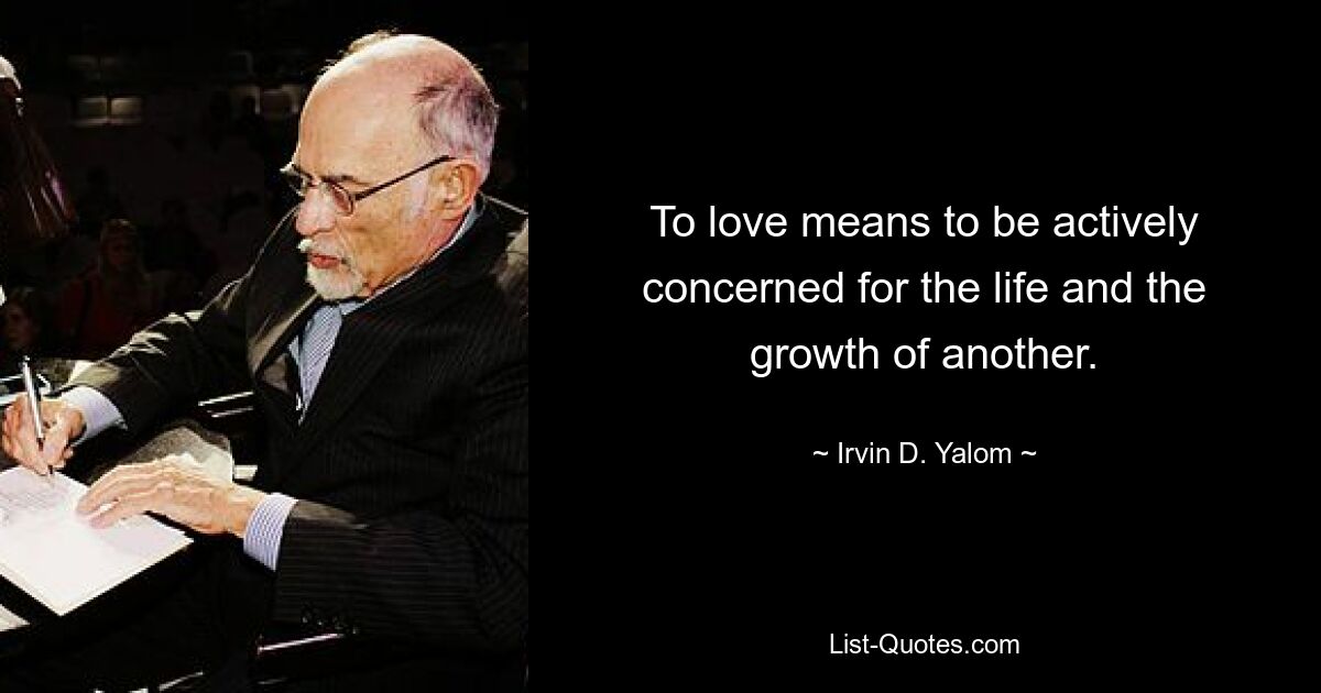 To love means to be actively concerned for the life and the growth of another. — © Irvin D. Yalom