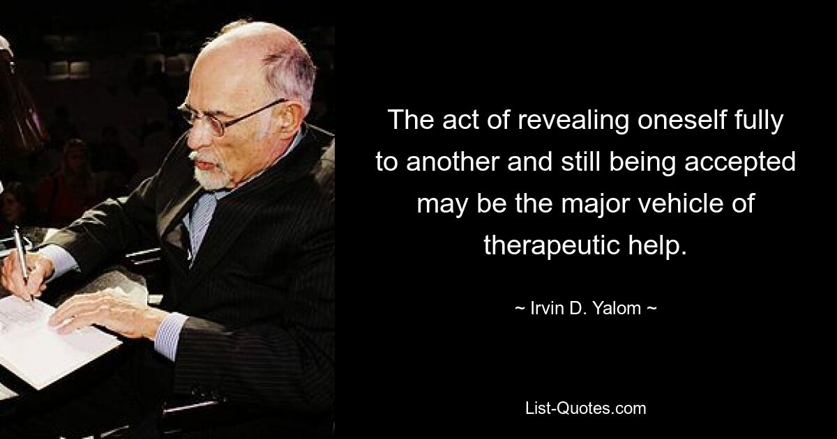 The act of revealing oneself fully to another and still being accepted may be the major vehicle of therapeutic help. — © Irvin D. Yalom