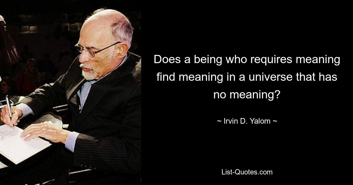 Does a being who requires meaning find meaning in a universe that has no meaning? — © Irvin D. Yalom