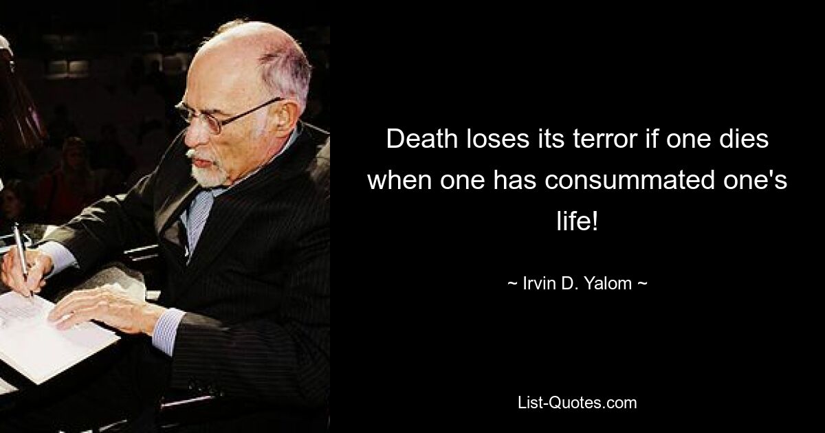 Death loses its terror if one dies when one has consummated one's life! — © Irvin D. Yalom