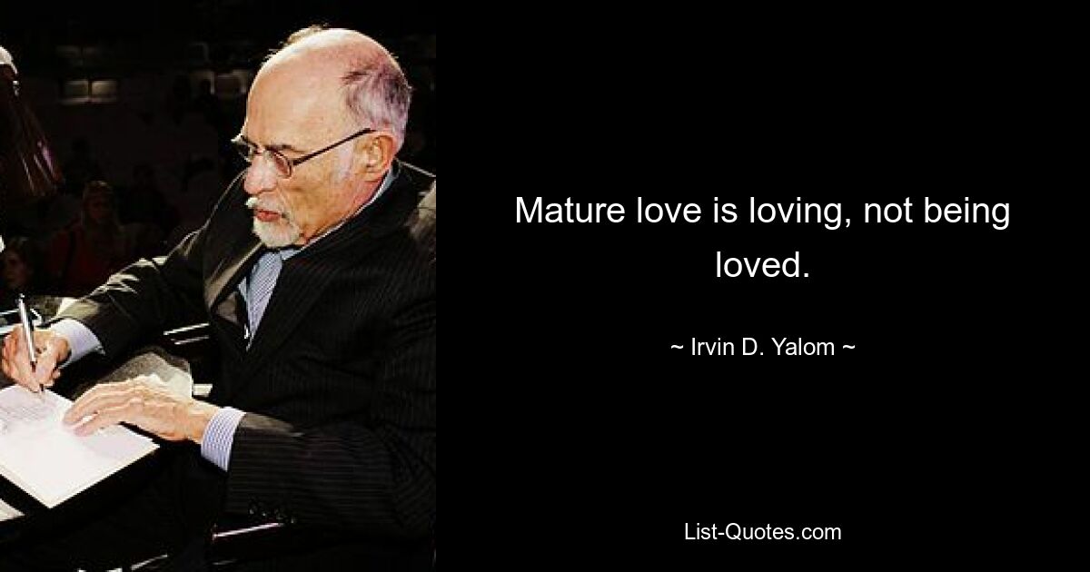 Mature love is loving, not being loved. — © Irvin D. Yalom