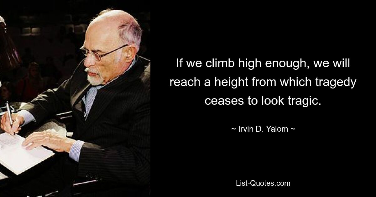 If we climb high enough, we will reach a height from which tragedy ceases to look tragic. — © Irvin D. Yalom