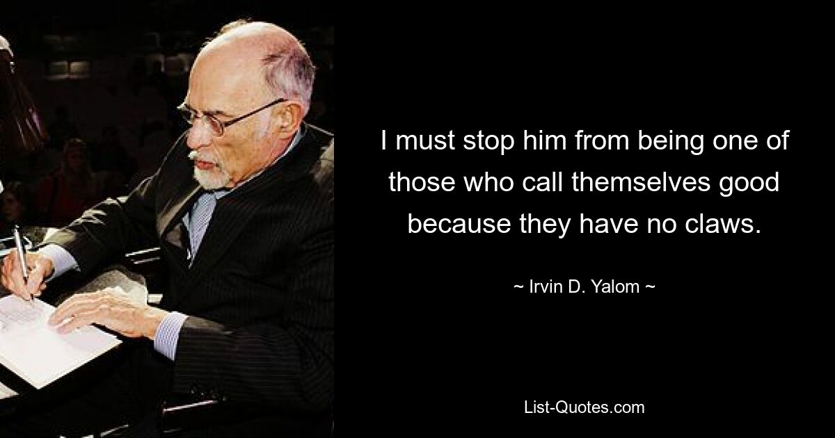 I must stop him from being one of those who call themselves good because they have no claws. — © Irvin D. Yalom