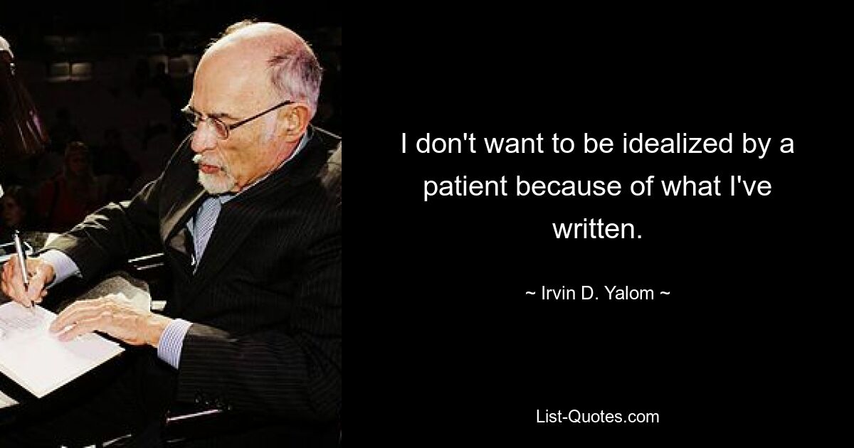 I don't want to be idealized by a patient because of what I've written. — © Irvin D. Yalom