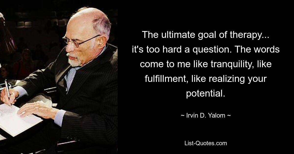 The ultimate goal of therapy... it's too hard a question. The words come to me like tranquility, like fulfillment, like realizing your potential. — © Irvin D. Yalom