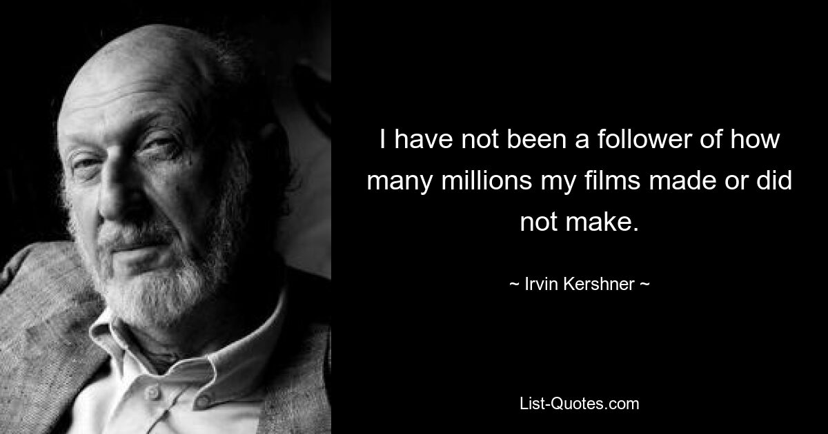 I have not been a follower of how many millions my films made or did not make. — © Irvin Kershner