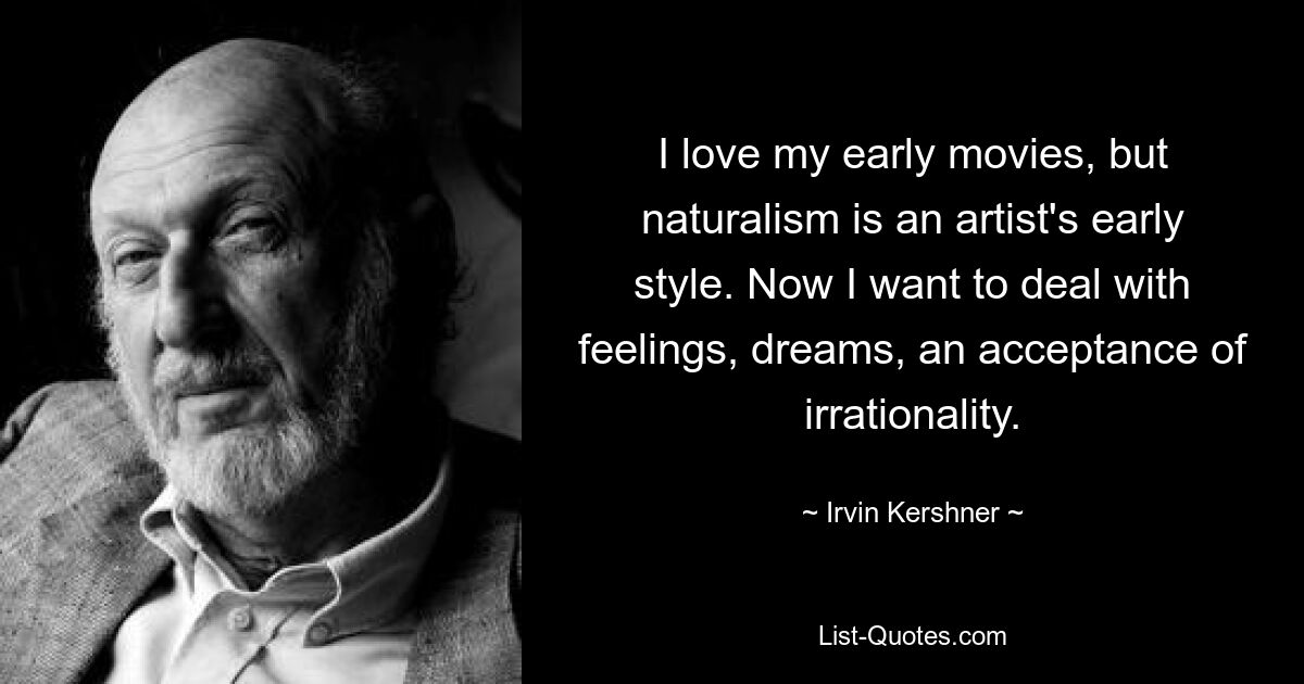 I love my early movies, but naturalism is an artist's early style. Now I want to deal with feelings, dreams, an acceptance of irrationality. — © Irvin Kershner