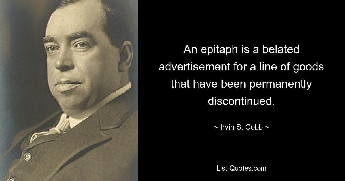 An epitaph is a belated advertisement for a line of goods that have been permanently discontinued. — © Irvin S. Cobb