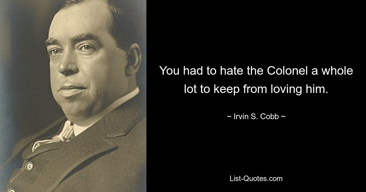 You had to hate the Colonel a whole lot to keep from loving him. — © Irvin S. Cobb