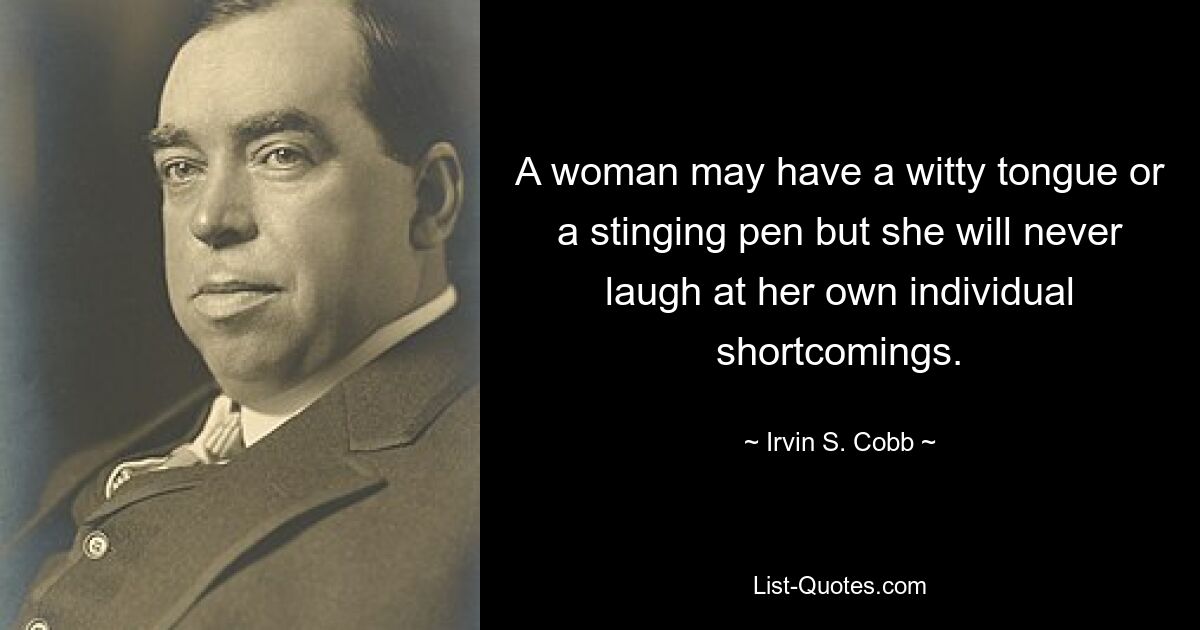 A woman may have a witty tongue or a stinging pen but she will never laugh at her own individual shortcomings. — © Irvin S. Cobb