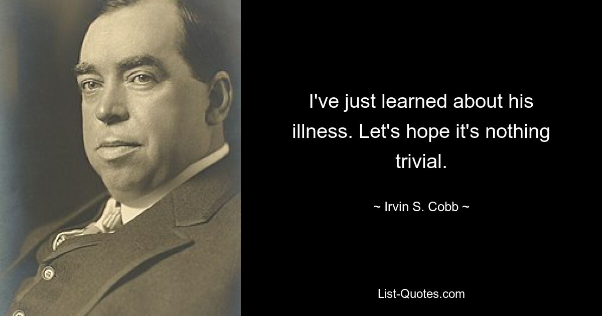 I've just learned about his illness. Let's hope it's nothing trivial. — © Irvin S. Cobb