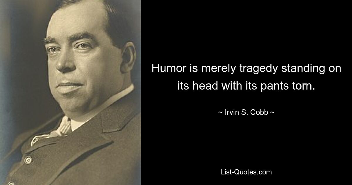 Humor is merely tragedy standing on its head with its pants torn. — © Irvin S. Cobb