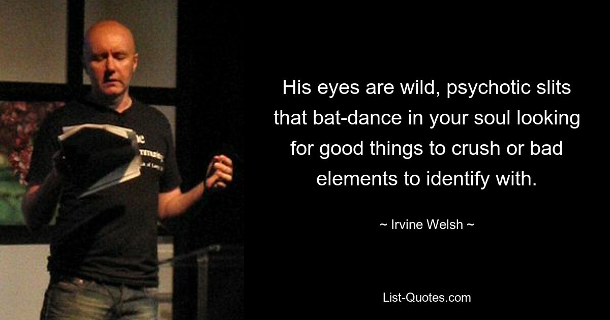 His eyes are wild, psychotic slits that bat-dance in your soul looking for good things to crush or bad elements to identify with. — © Irvine Welsh