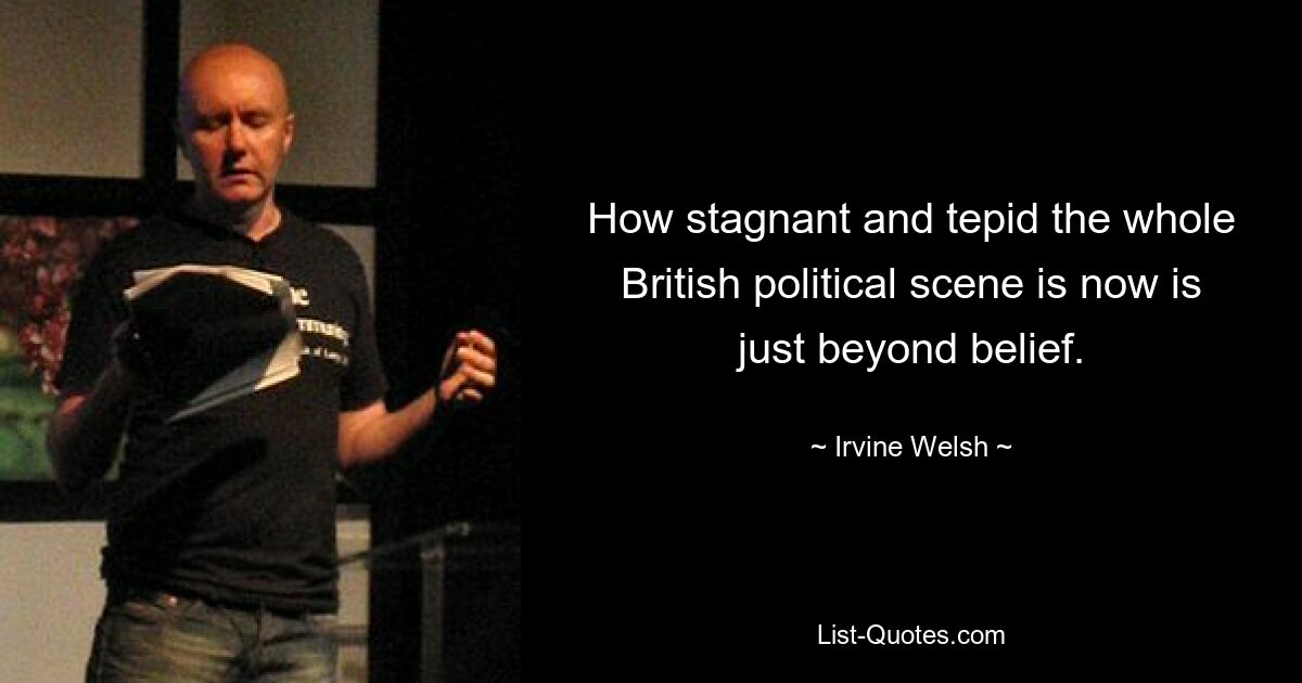 How stagnant and tepid the whole British political scene is now is just beyond belief. — © Irvine Welsh