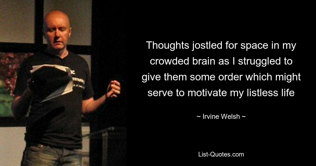 Thoughts jostled for space in my crowded brain as I struggled to give them some order which might serve to motivate my listless life — © Irvine Welsh