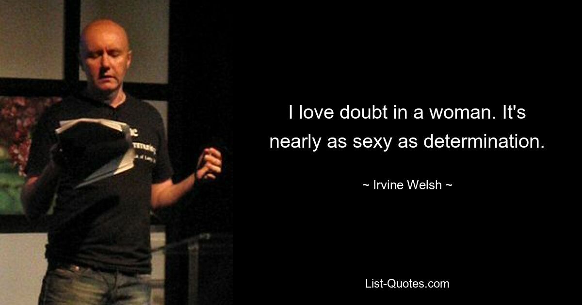 I love doubt in a woman. It's nearly as sexy as determination. — © Irvine Welsh