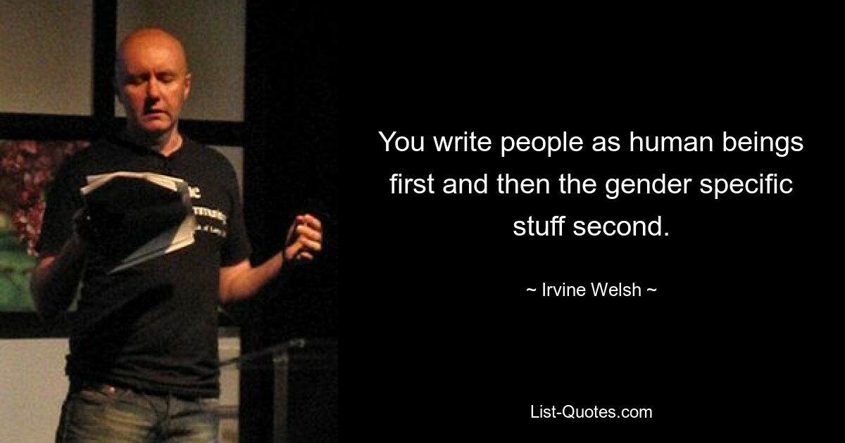 You write people as human beings first and then the gender specific stuff second. — © Irvine Welsh