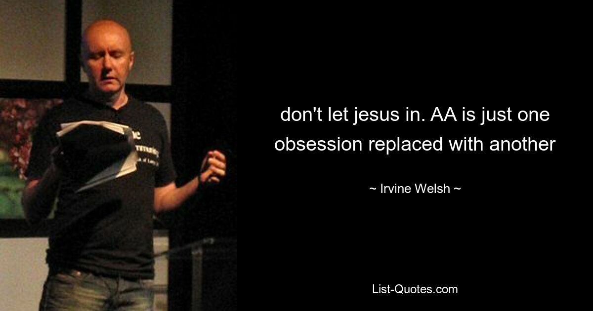 don't let jesus in. AA is just one obsession replaced with another — © Irvine Welsh