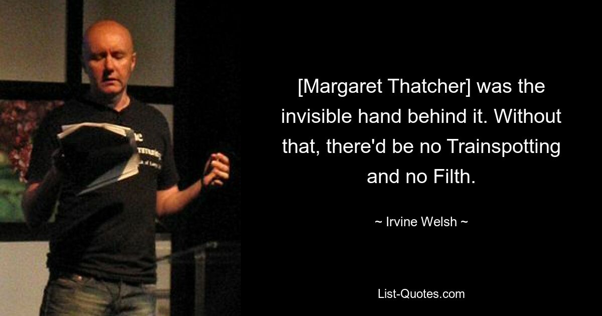 [Margaret Thatcher] was the invisible hand behind it. Without that, there'd be no Trainspotting and no Filth. — © Irvine Welsh